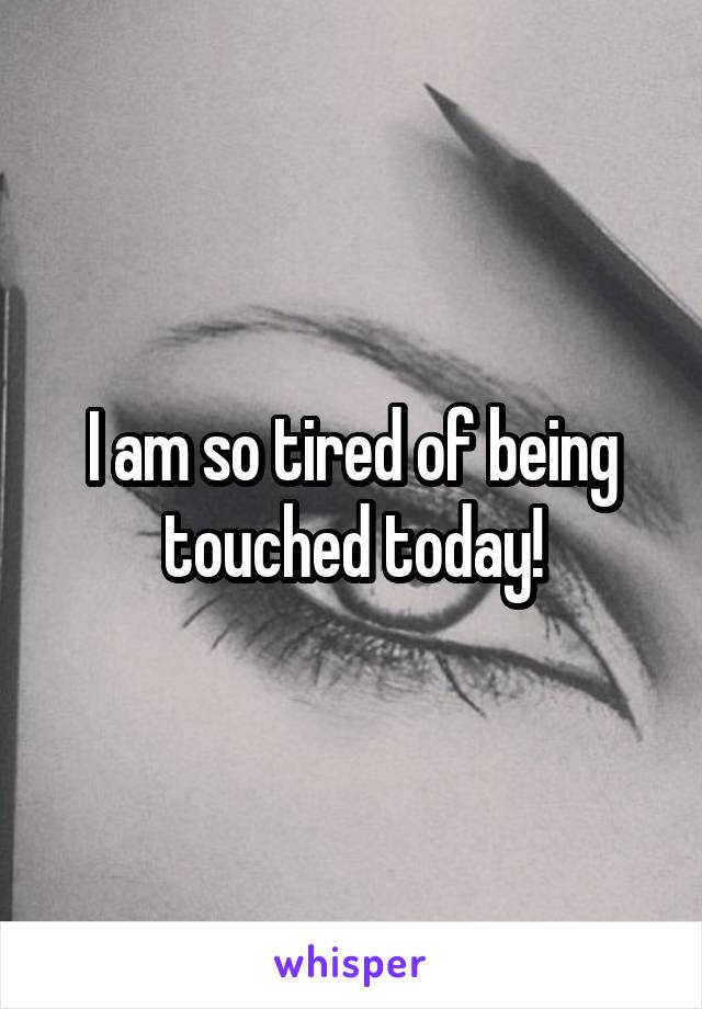 I am so tired of being touched today!