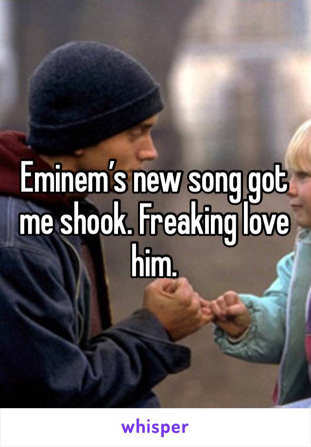 Eminem’s new song got me shook. Freaking love him.