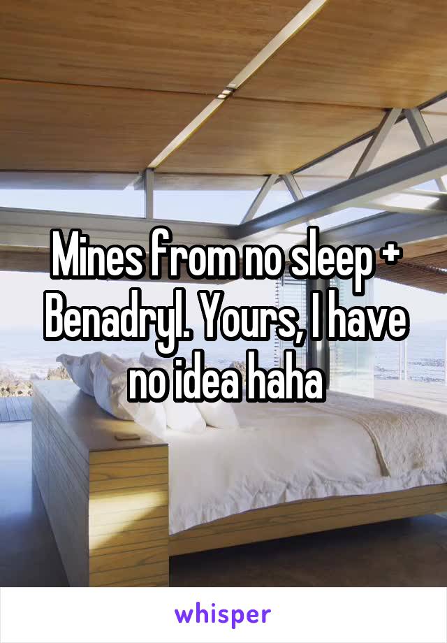 Mines from no sleep + Benadryl. Yours, I have no idea haha