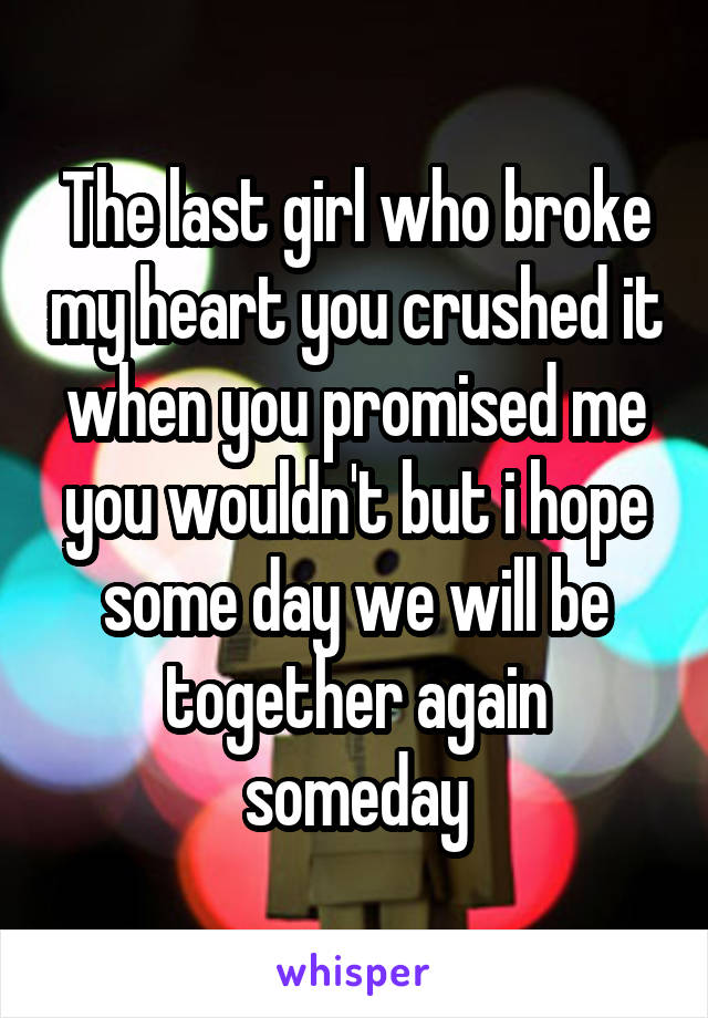The last girl who broke my heart you crushed it when you promised me you wouldn't but i hope some day we will be together again someday