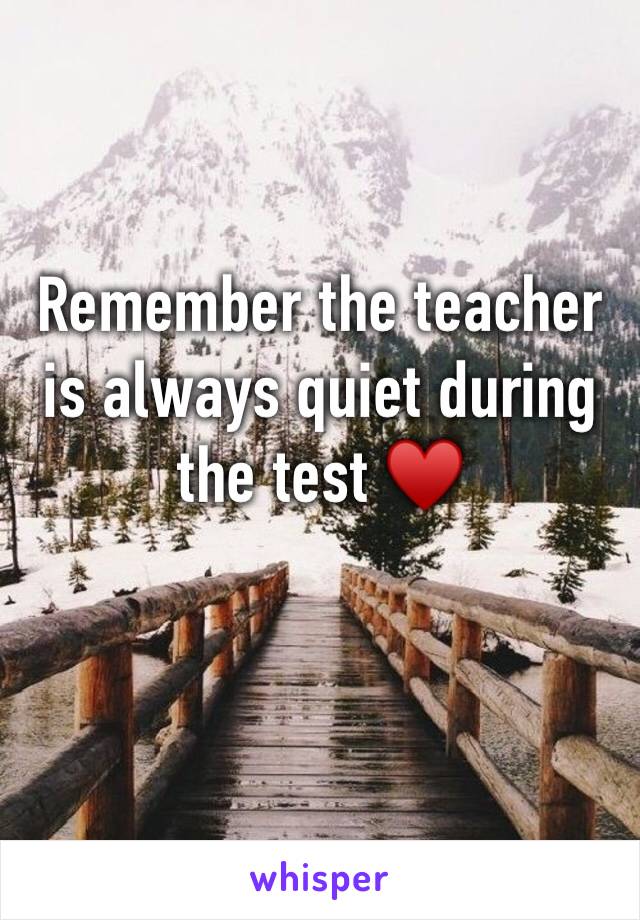 Remember the teacher is always quiet during the test ♥️