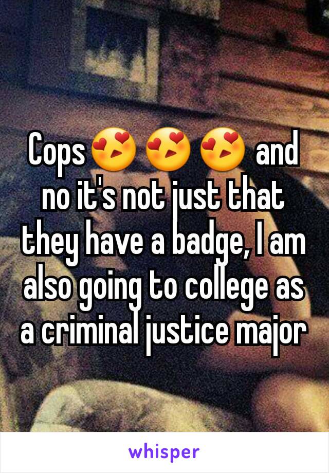 Cops😍😍😍 and no it's not just that they have a badge, I am also going to college as a criminal justice major