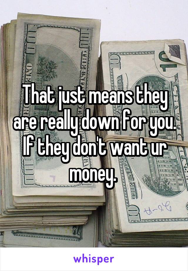 That just means they are really down for you. If they don't want ur money. 