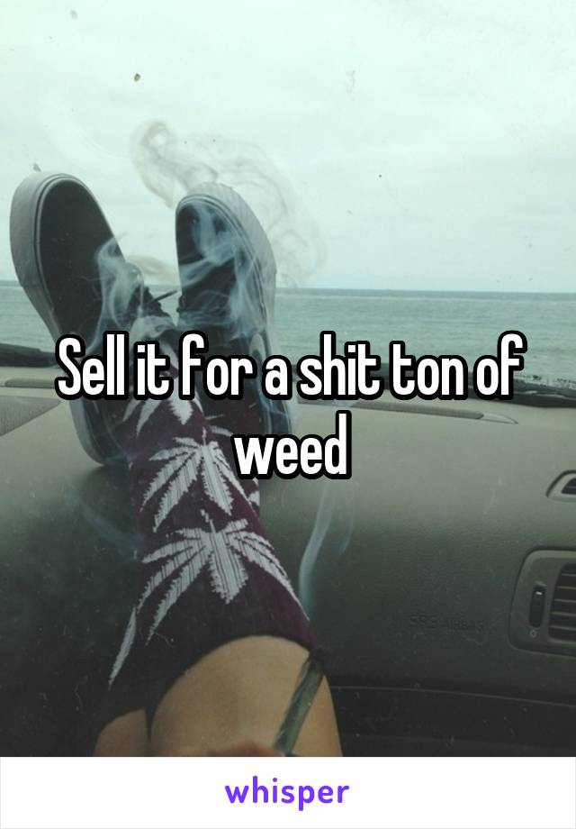 Sell it for a shit ton of weed