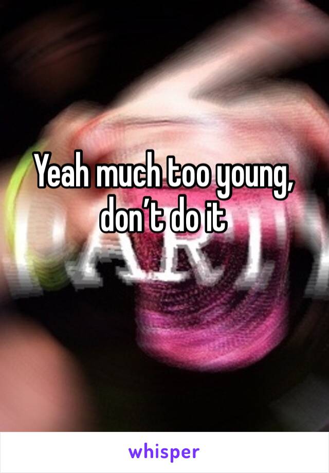 Yeah much too young, don’t do it 