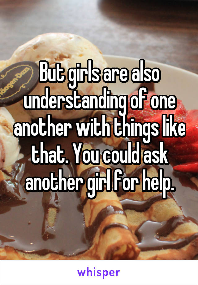 But girls are also understanding of one another with things like that. You could ask another girl for help.
