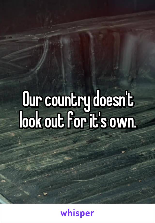 Our country doesn't look out for it's own.
