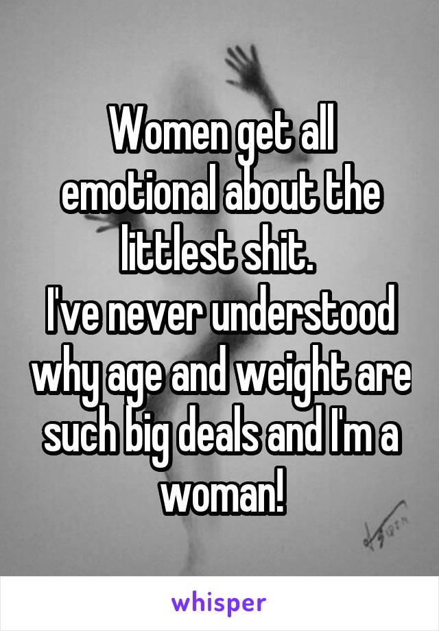 Women get all emotional about the littlest shit. 
I've never understood why age and weight are such big deals and I'm a woman!