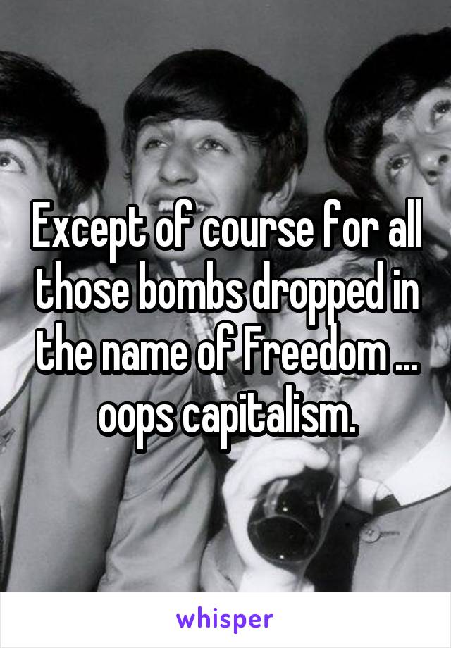 Except of course for all those bombs dropped in the name of Freedom ... oops capitalism.