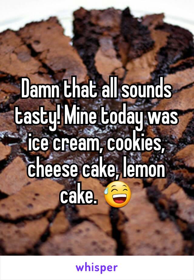 Damn that all sounds tasty! Mine today was ice cream, cookies, cheese cake, lemon cake. 😅