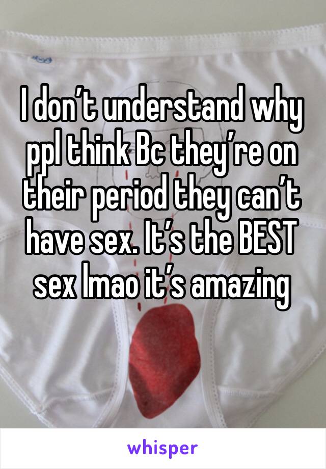 I don’t understand why ppl think Bc they’re on their period they can’t have sex. It’s the BEST sex lmao it’s amazing 