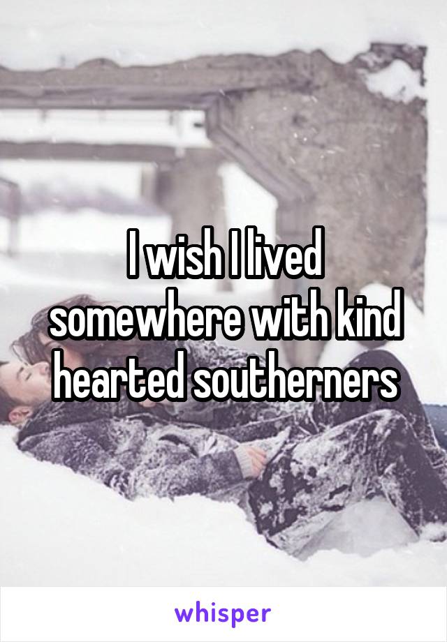 I wish I lived somewhere with kind hearted southerners