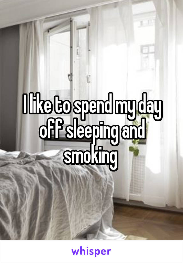 I like to spend my day off sleeping and smoking 