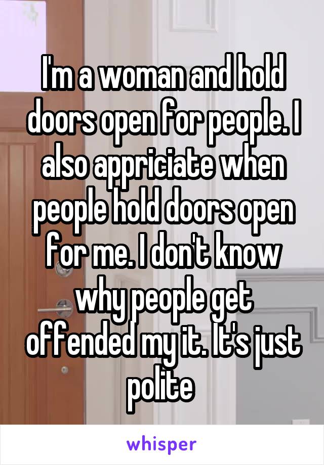 I'm a woman and hold doors open for people. I also appriciate when people hold doors open for me. I don't know why people get offended my it. It's just polite 