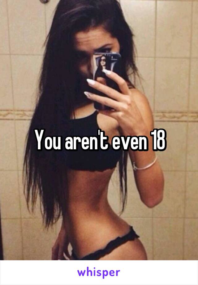 You aren't even 18
