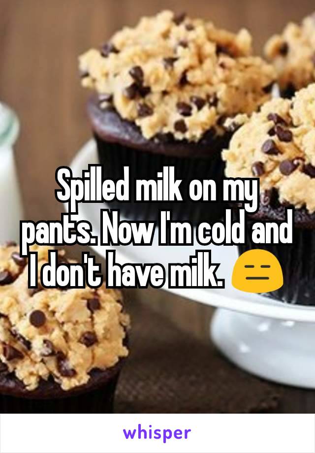 Spilled milk on my pants. Now I'm cold and I don't have milk. ðŸ˜‘