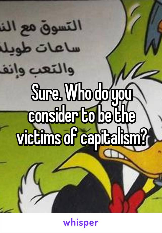 Sure. Who do you consider to be the victims of capitalism?