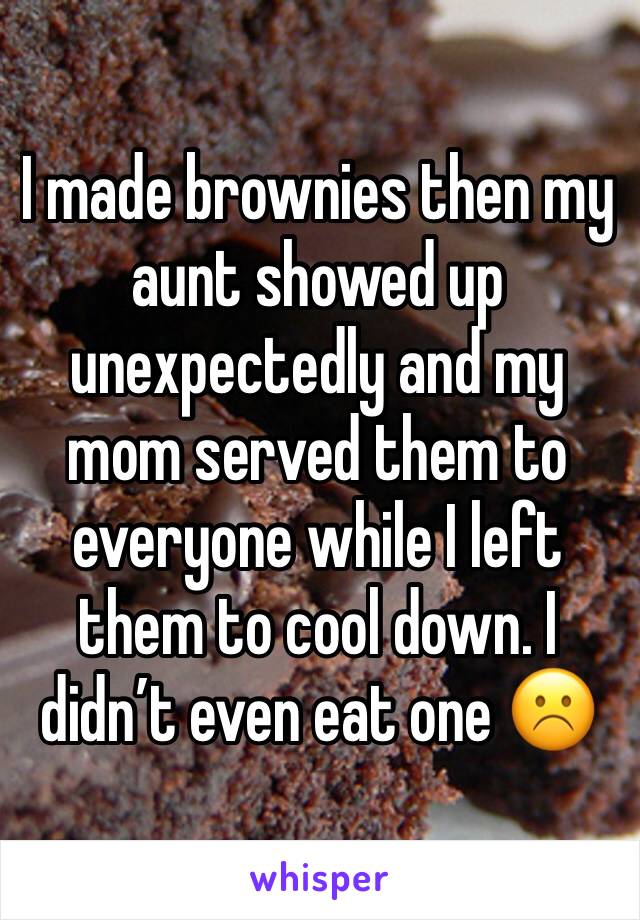 I made brownies then my  aunt showed up unexpectedly and my mom served them to everyone while I left them to cool down. I didn’t even eat one ☹️ 
