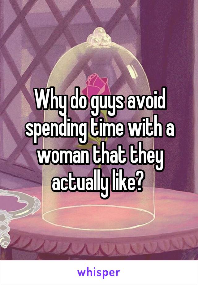 Why do guys avoid spending time with a woman that they actually like? 