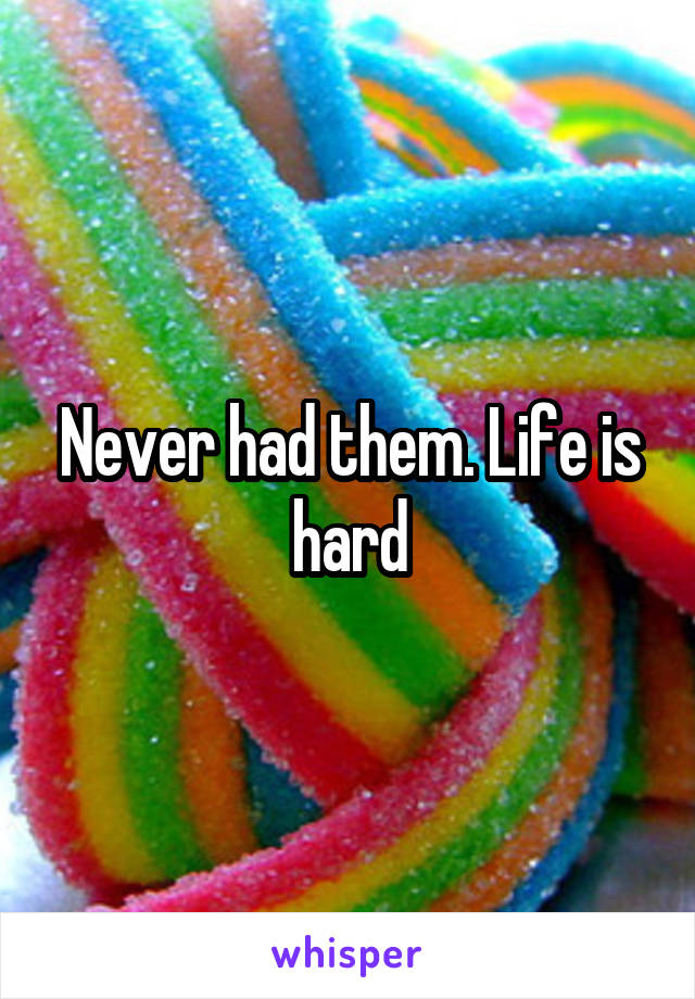 Never had them. Life is hard