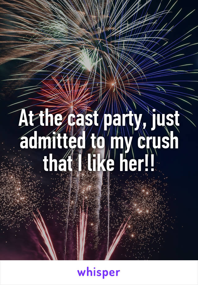 At the cast party, just admitted to my crush that I like her!!