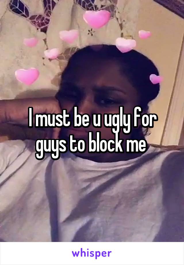 I must be u ugly for guys to block me 