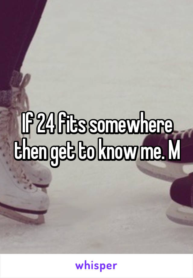 If 24 fits somewhere then get to know me. M