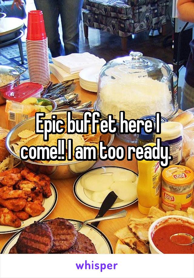 Epic buffet here I come!! I am too ready. 