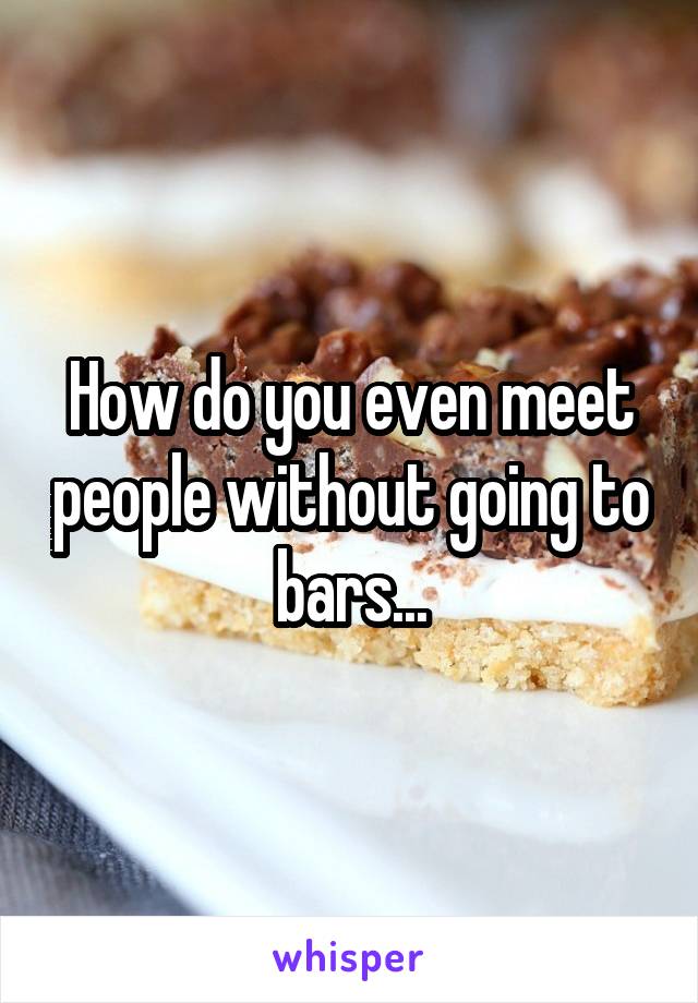 How do you even meet people without going to bars...