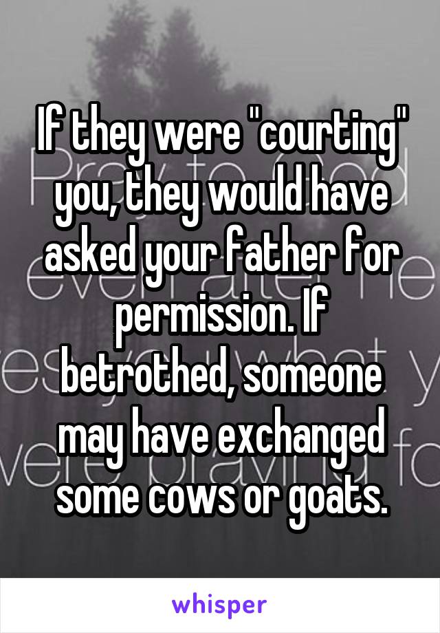 If they were "courting" you, they would have asked your father for permission. If betrothed, someone may have exchanged some cows or goats.