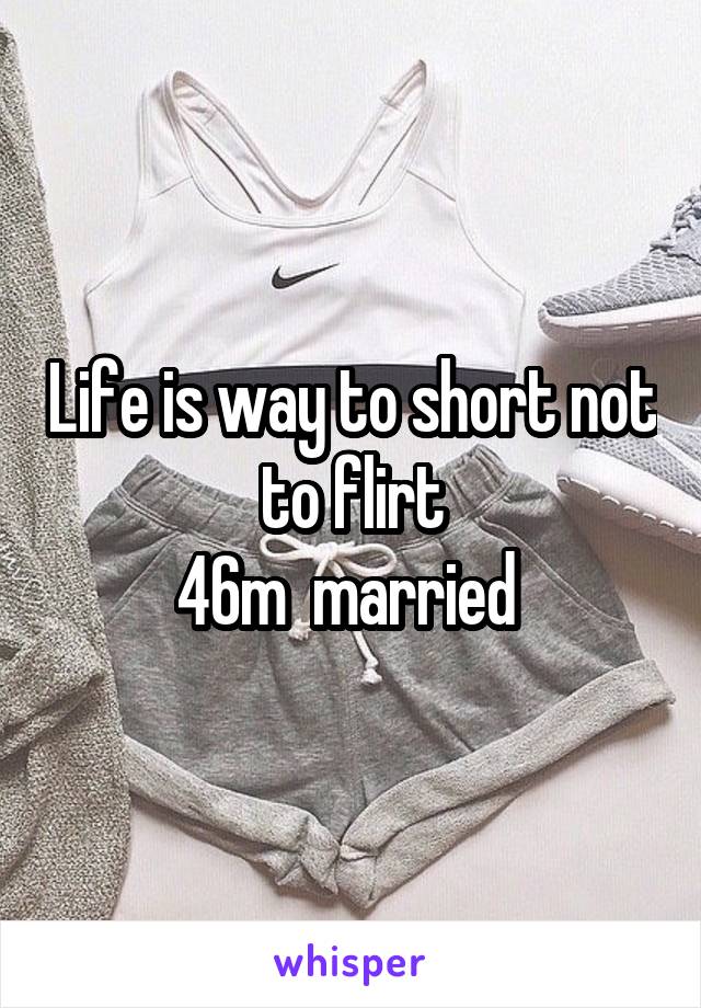 Life is way to short not to flirt
46m  married 