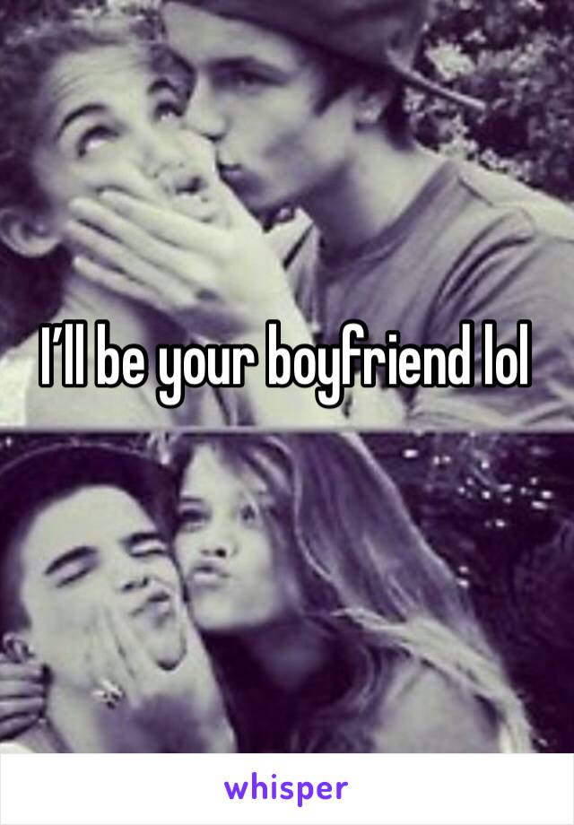 I’ll be your boyfriend lol