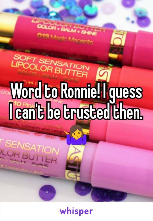 Word to Ronnie! I guess I can't be trusted then. 🤷