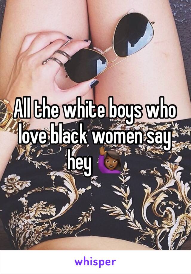 All the white boys who love black women say hey ðŸ™‹ðŸ�¾â€�â™€ï¸�