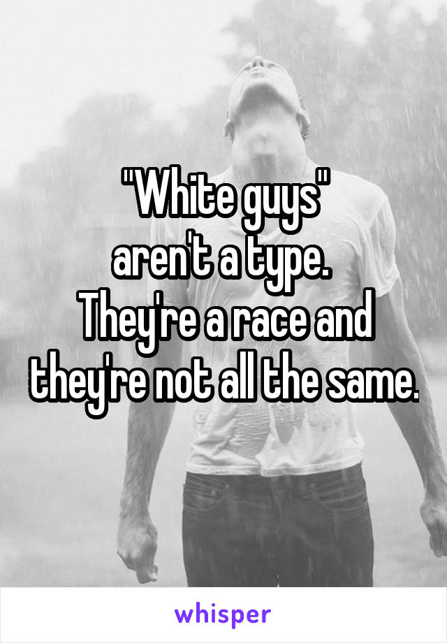 "White guys"
aren't a type. 
They're a race and they're not all the same. 