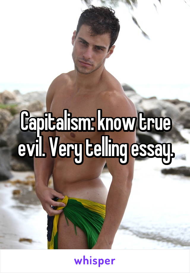 Capitalism: know true evil. Very telling essay.