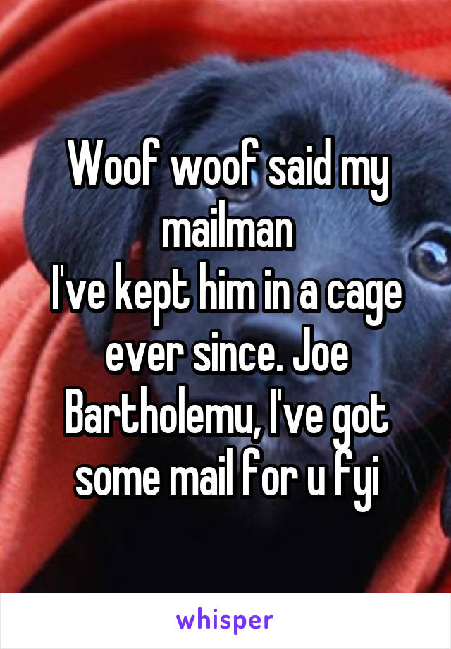 Woof woof said my mailman
I've kept him in a cage ever since. Joe Bartholemu, I've got some mail for u fyi