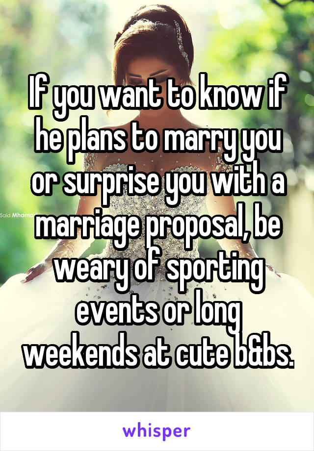 If you want to know if he plans to marry you or surprise you with a marriage proposal, be weary of sporting events or long weekends at cute b&bs.