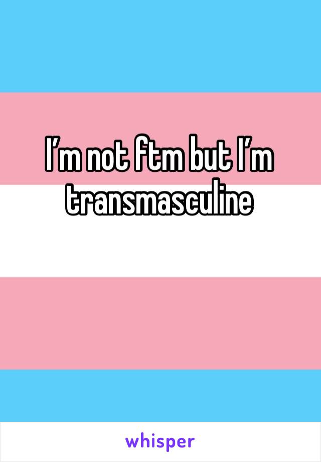 I’m not ftm but I’m transmasculine 