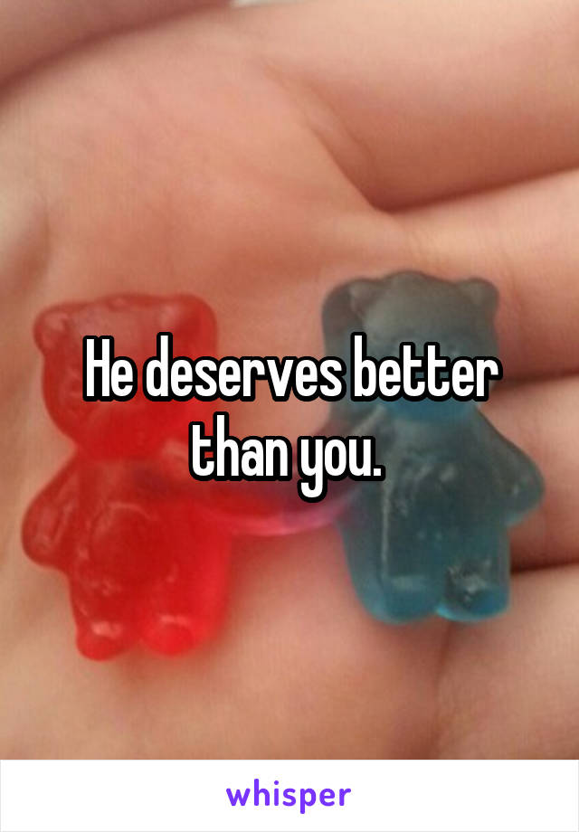 He deserves better than you. 