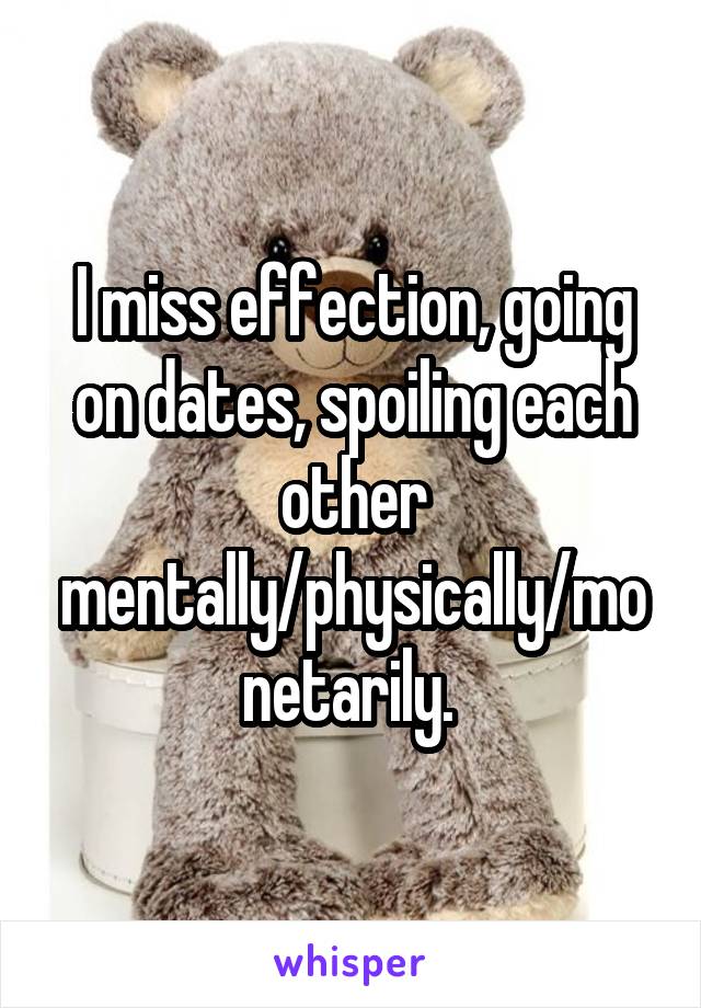 I miss effection, going on dates, spoiling each other mentally/physically/monetarily. 