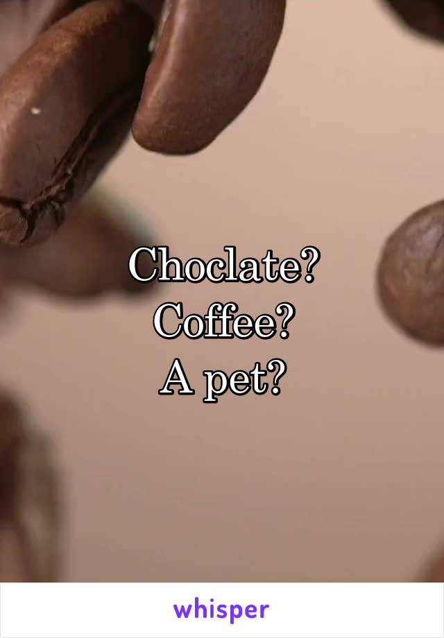 Choclate?
Coffee?
A pet?