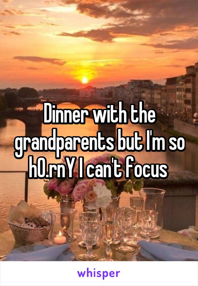 Dinner with the grandparents but I'm so h0.rnY I can't focus 