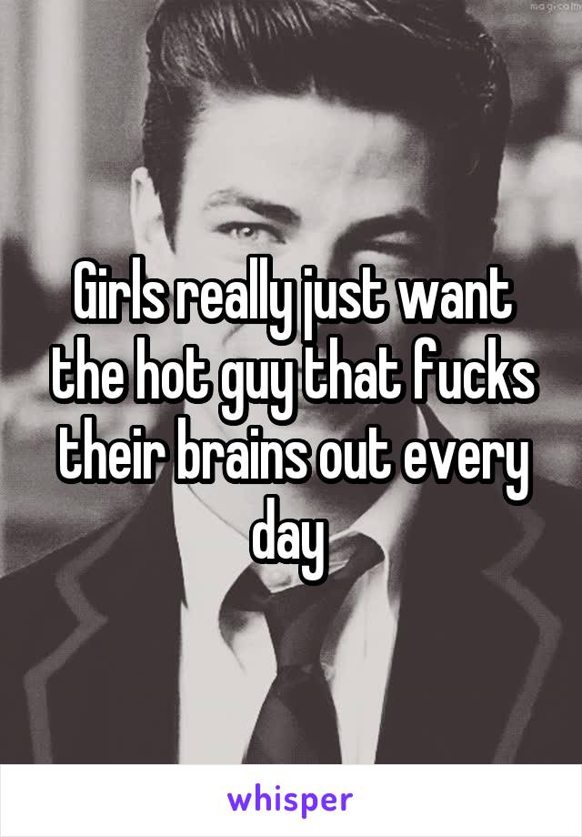 Girls really just want the hot guy that fucks their brains out every day 