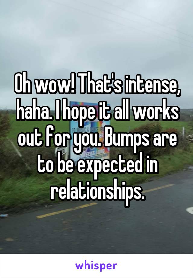 Oh wow! That's intense, haha. I hope it all works out for you. Bumps are to be expected in relationships.