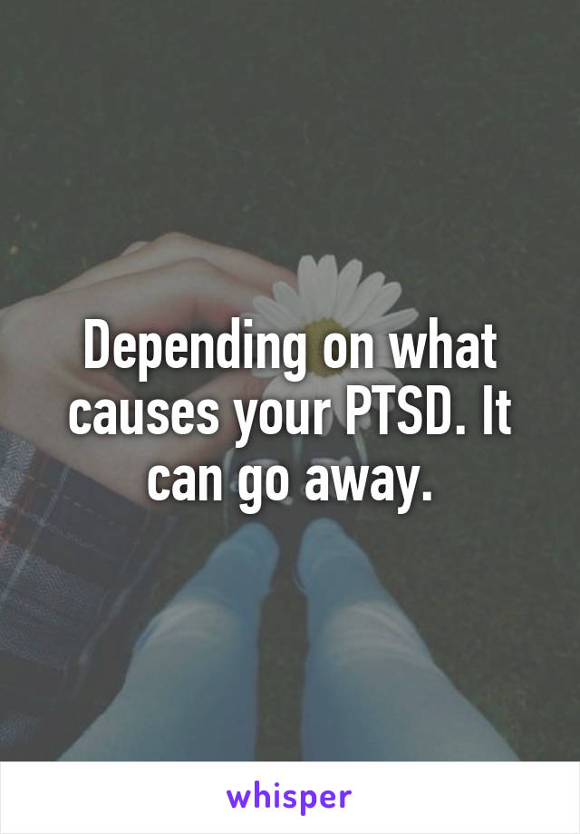 Depending on what causes your PTSD. It can go away.