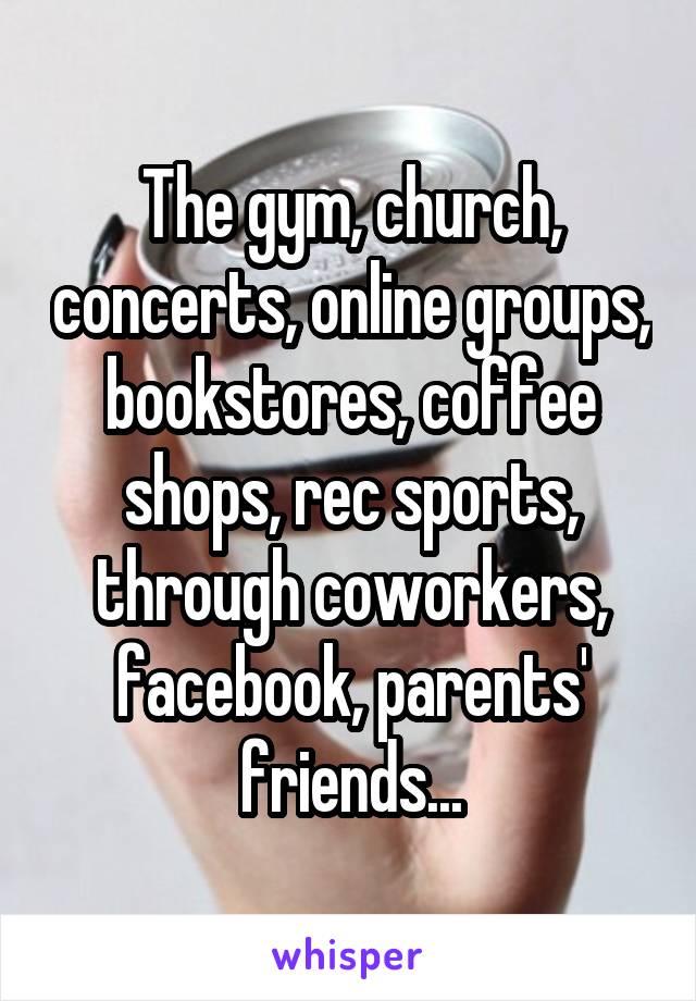 The gym, church, concerts, online groups, bookstores, coffee shops, rec sports, through coworkers, facebook, parents' friends...