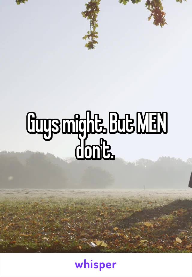 Guys might. But MEN don't. 