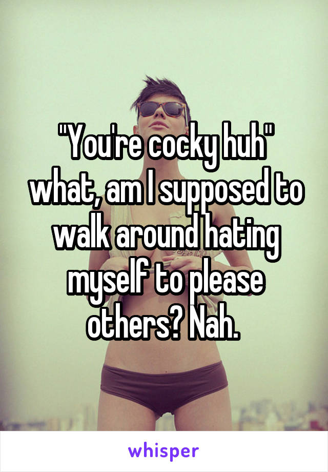"You're cocky huh" what, am I supposed to walk around hating myself to please others? Nah. 