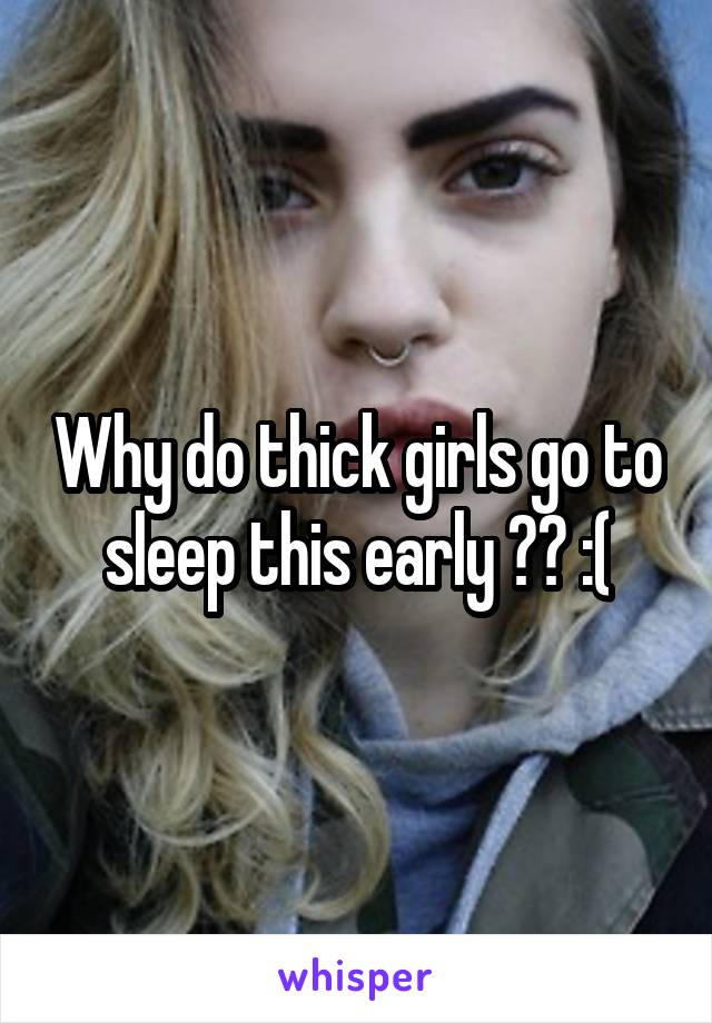 Why do thick girls go to sleep this early ?? :(